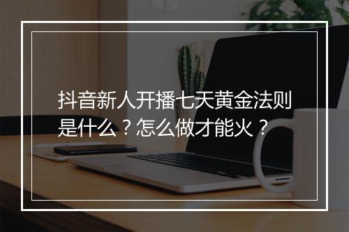 抖音新人开播七天黄金法则是什么？怎么做才能火？