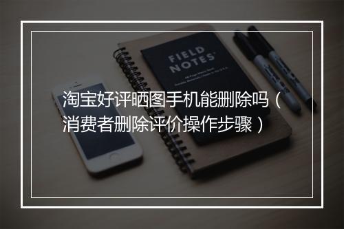 淘宝好评晒图手机能删除吗（消费者删除评价操作步骤）
