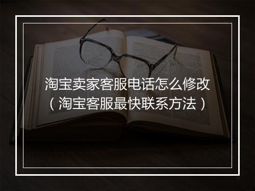 淘宝卖家客服电话怎么修改（淘宝客服最快联系方法）