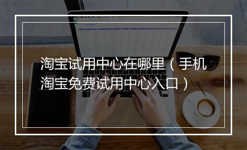 淘宝试用中心在哪里（手机淘宝免费试用中心入口）