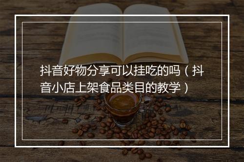 抖音好物分享可以挂吃的吗（抖音小店上架食品类目的教学）