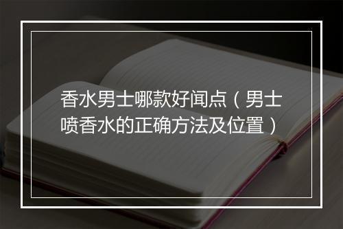 香水男士哪款好闻点（男士喷香水的正确方法及位置）