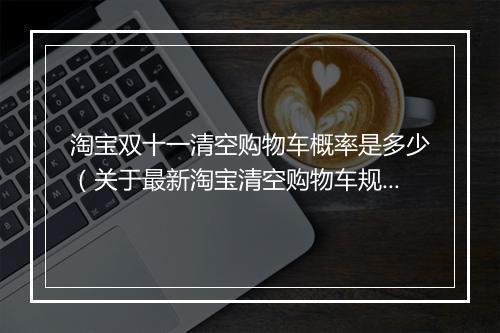 淘宝双十一清空购物车概率是多少（关于最新淘宝清空购物车规则）