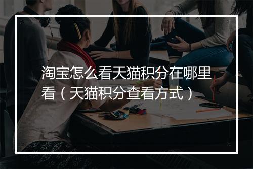 淘宝怎么看天猫积分在哪里看（天猫积分查看方式）
