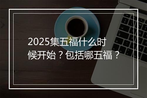 2025集五福什么时候开始？包括哪五福？