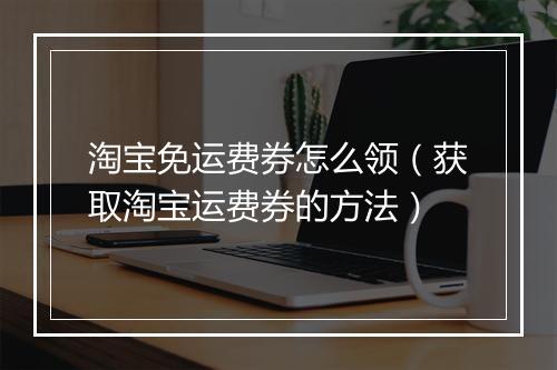 淘宝免运费券怎么领（获取淘宝运费券的方法）