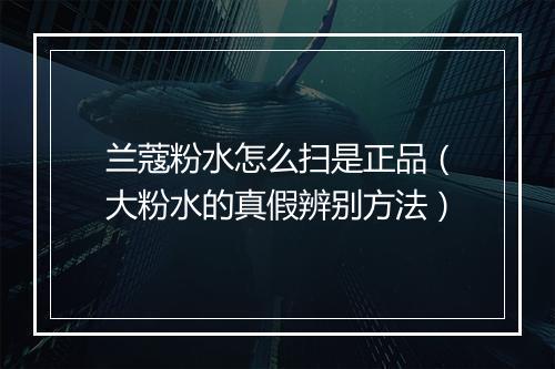 兰蔻粉水怎么扫是正品（大粉水的真假辨别方法）