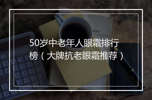 50岁中老年人眼霜排行榜（大牌抗老眼霜推荐）