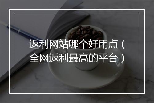 返利网站哪个好用点（全网返利最高的平台）