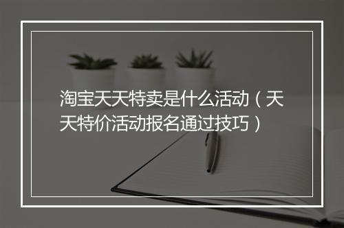 淘宝天天特卖是什么活动（天天特价活动报名通过技巧）