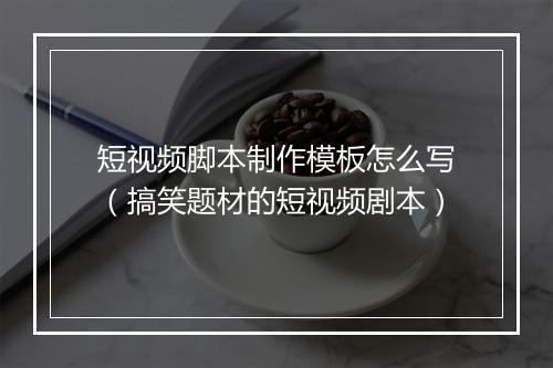 短视频脚本制作模板怎么写（搞笑题材的短视频剧本）