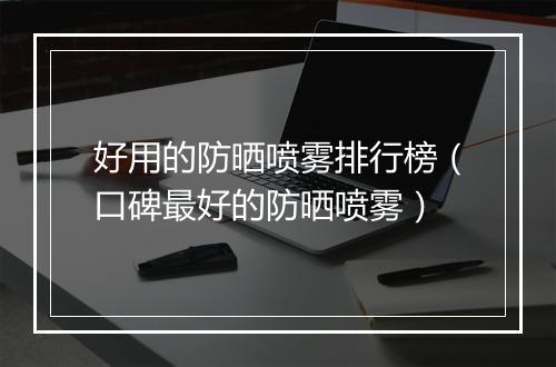 好用的防晒喷雾排行榜（口碑最好的防晒喷雾）