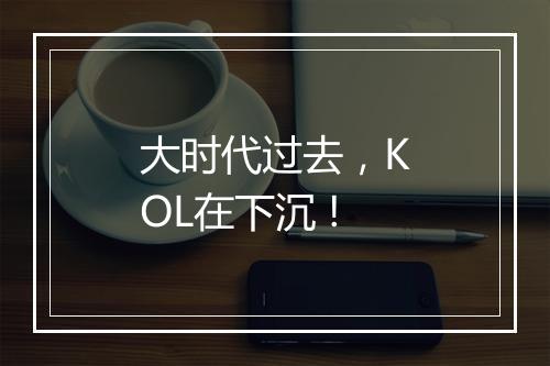 大时代过去，KOL在下沉 !