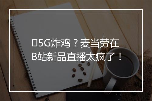 ​5G炸鸡？麦当劳在B站新品直播太疯了！