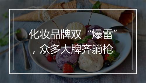 化妆品牌双“爆雷”，众多大牌齐躺枪