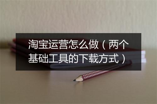 淘宝运营怎么做（两个基础工具的下载方式）