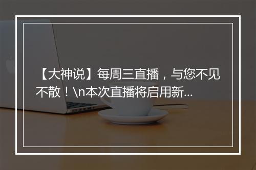 【大神说】每周三直播，与您不见不散！\n本次直播将启用新通道，欢迎扫描【二维码】进入直播间观看~\n（悄悄告诉你们：小助理会在20:30开始热场讲干货哦~）