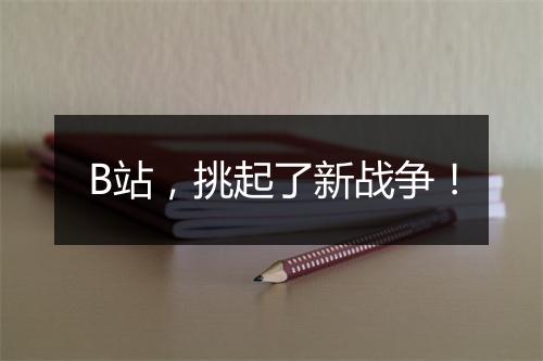 B站，挑起了新战争！