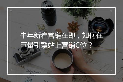 牛年新春营销在即，如何在巨量引擎站上营销C位？