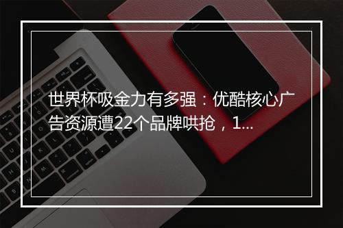 世界杯吸金力有多强：优酷核心广告资源遭22个品牌哄抢，14分钟售罄