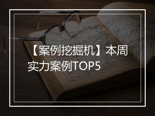 【案例挖掘机】本周实力案例TOP5