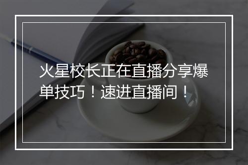 火星校长正在直播分享爆单技巧！速进直播间！