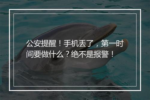 公安提醒！手机丢了，第一时间要做什么？绝不是报警！