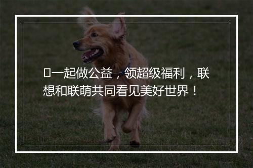 ​一起做公益，领超级福利，联想和联萌共同看见美好世界！