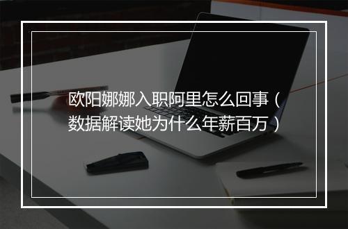 欧阳娜娜入职阿里怎么回事（数据解读她为什么年薪百万）