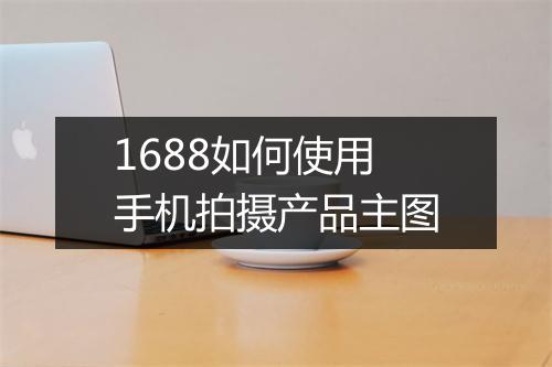 1688如何使用手机拍摄产品主图