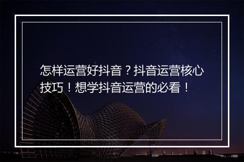 怎样运营好抖音？抖音运营核心技巧！想学抖音运营的必看！
