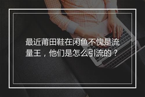 最近莆田鞋在闲鱼不愧是流量王，他们是怎么引流的？