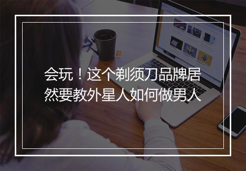 会玩！这个剃须刀品牌居然要教外星人如何做男人