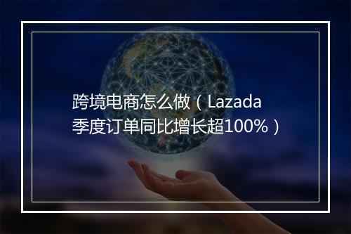 跨境电商怎么做（Lazada季度订单同比增长超100%）