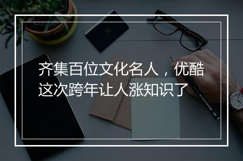 齐集百位文化名人，优酷这次跨年让人涨知识了