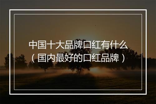 中国十大品牌口红有什么（国内最好的口红品牌）