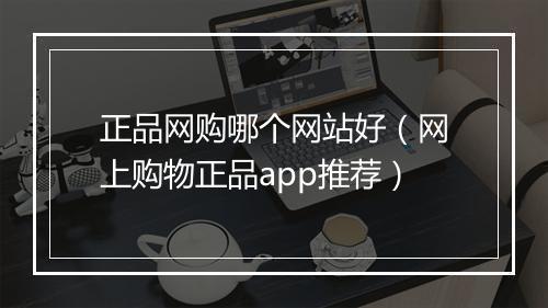 正品网购哪个网站好（网上购物正品app推荐）