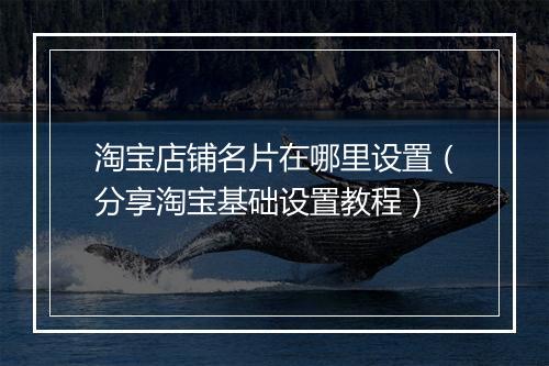 淘宝店铺名片在哪里设置（分享淘宝基础设置教程）