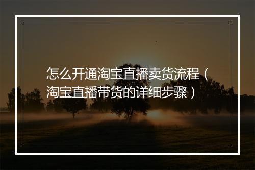 怎么开通淘宝直播卖货流程（淘宝直播带货的详细步骤）