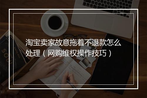 淘宝卖家故意拖着不退款怎么处理（网购维权操作技巧）