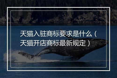 天猫入驻商标要求是什么（天猫开店商标最新规定）