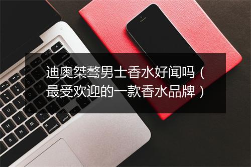 迪奥桀骜男士香水好闻吗（最受欢迎的一款香水品牌）