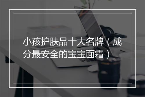 小孩护肤品十大名牌（成分最安全的宝宝面霜）