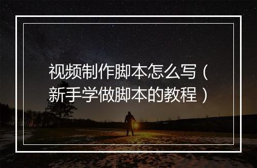 视频制作脚本怎么写（新手学做脚本的教程）