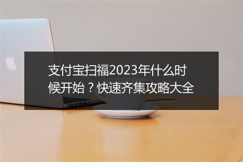 支付宝扫福2023年什么时候开始？快速齐集攻略大全