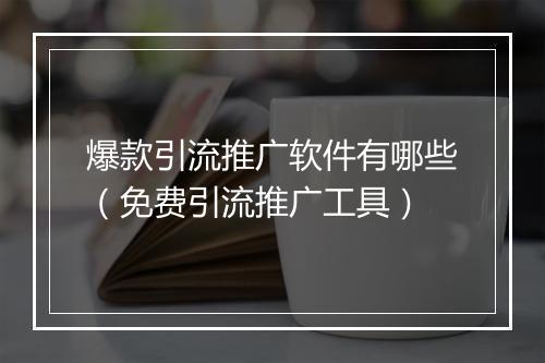 爆款引流推广软件有哪些（免费引流推广工具）