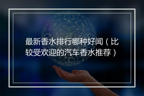最新香水排行哪种好闻（比较受欢迎的汽车香水推荐）
