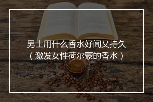 男士用什么香水好闻又持久（激发女性荷尔蒙的香水）