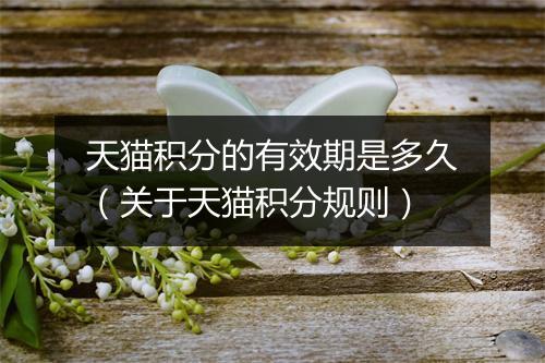 天猫积分的有效期是多久（关于天猫积分规则）