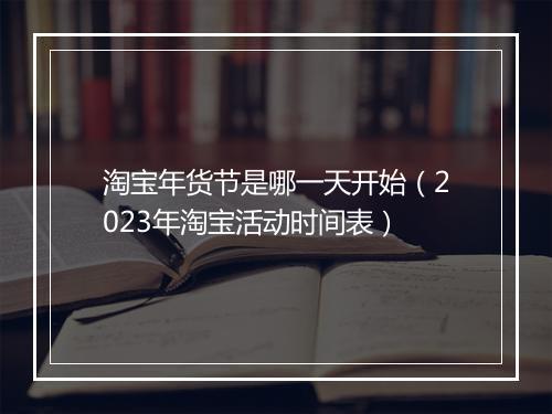 淘宝年货节是哪一天开始（2023年淘宝活动时间表）